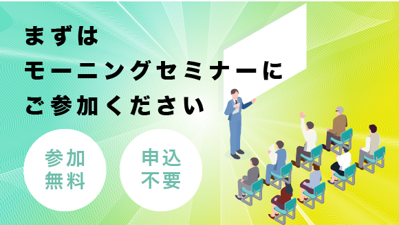 まずはモーニングセミナーにご参加ください（参加無料・申込不要）